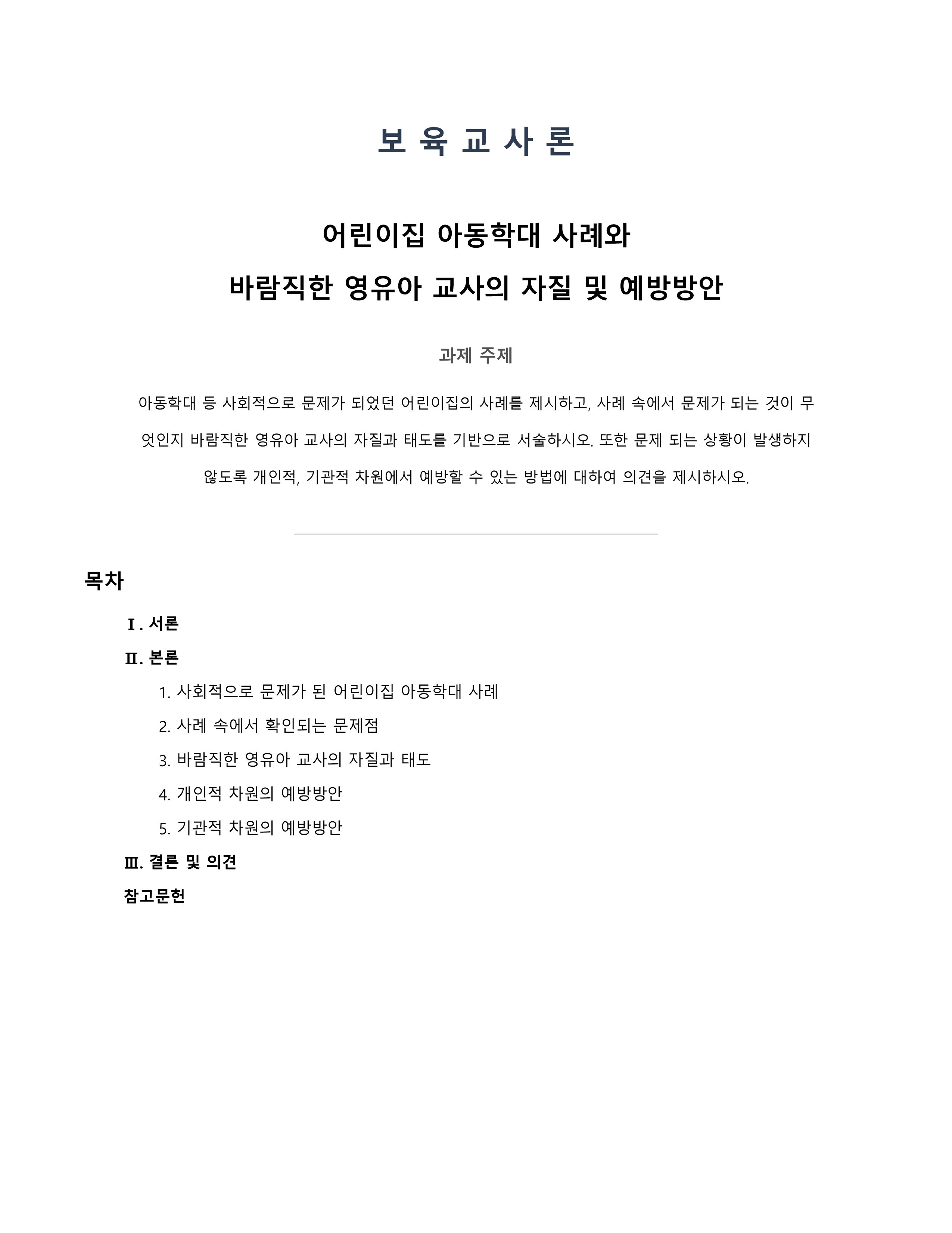 아동학대 등 사회적으로 문제가 되었던 어린이집의 사례를 제시하고, 사례 속에서 문제가 되는 것이 무엇인지 바람직한 영유아 교사의 자질과 태도를 기반으로 서술하시오. 또한 문제 되는 상황이 발생하지 않도록 개인적, 기관적 차원에서 예방할 수 있는 방법에 대하여 의견을 제시하시오. 미리보기